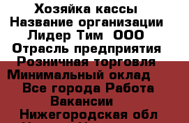 Хозяйка кассы › Название организации ­ Лидер Тим, ООО › Отрасль предприятия ­ Розничная торговля › Минимальный оклад ­ 1 - Все города Работа » Вакансии   . Нижегородская обл.,Нижний Новгород г.